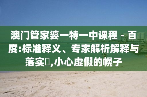 澳门管家婆一特一中课程 - 百度:标准释义、专家解析解释与落实​,小心虚假的幌子