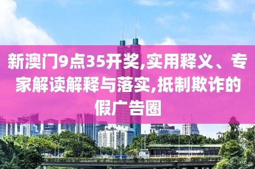 新澳门9点35开奖,实用释义、专家解读解释与落实,抵制欺诈的假广告圈
