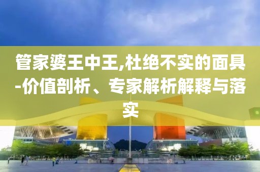 管家婆王中王,杜绝不实的面具-价值剖析、专家解析解释与落实