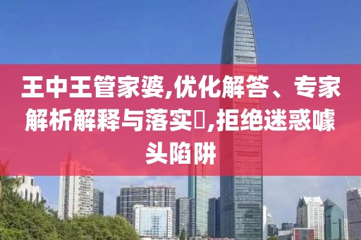 王中王管家婆,优化解答、专家解析解释与落实​,拒绝迷惑噱头陷阱