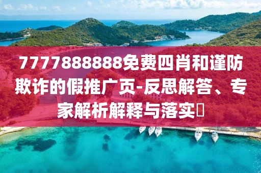 7777888888免费四肖和谨防欺诈的假推广页-反思解答、专家解析解释与落实​