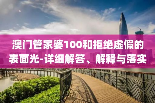 澳门管家婆100和拒绝虚假的表面光-详细解答、解释与落实