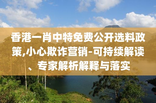 香港一肖中特免费公开选料政策,小心欺诈营销-可持续解读、专家解析解释与落实
