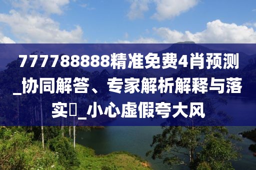 777788888精准免费4肖预测_协同解答、专家解析解释与落实​_小心虚假夸大风