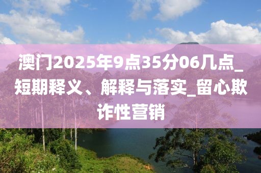 澳门2025年9点35分06几点_短期释义、解释与落实_留心欺诈性营销