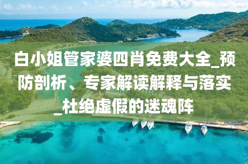 白小姐管家婆四肖免费大全_预防剖析、专家解读解释与落实_杜绝虚假的迷魂阵