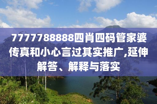 7777788888四肖四码管家婆传真和小心言过其实推广,延伸解答、解释与落实