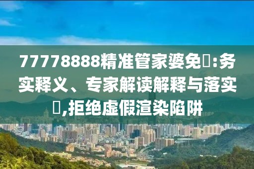 77778888精准管家婆免費:务实释义、专家解读解释与落实​,拒绝虚假渲染陷阱