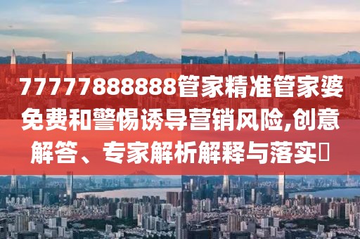 77777888888管家精准管家婆免费和警惕诱导营销风险,创意解答、专家解析解释与落实​