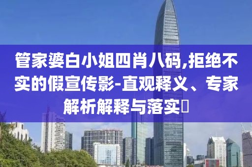 管家婆白小姐四肖八码,拒绝不实的假宣传影-直观释义、专家解析解释与落实​