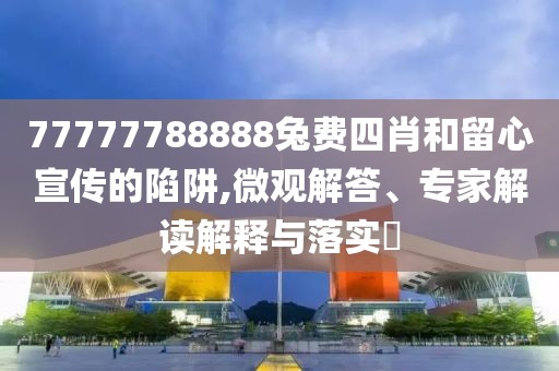 77777788888兔费四肖和留心宣传的陷阱,微观解答、专家解读解释与落实​