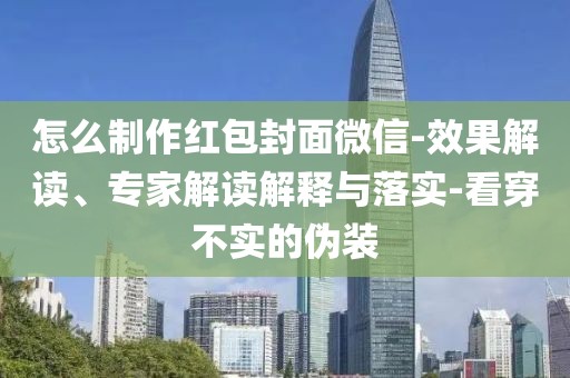 怎么制作红包封面微信-效果解读、专家解读解释与落实-看穿不实的伪装