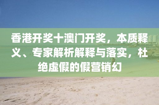 香港开奖十澳门开奖，本质释义、专家解析解释与落实，杜绝虚假的假营销幻