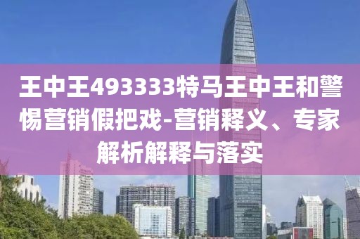 王中王493333特马王中王和警惕营销假把戏-营销释义、专家解析解释与落实