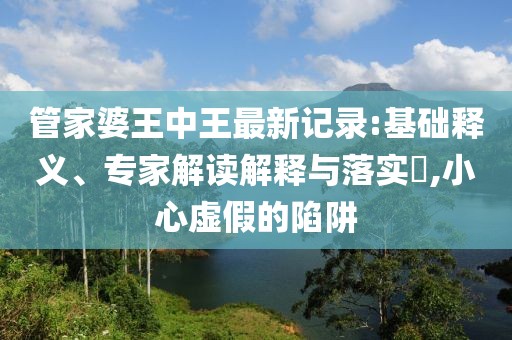 管家婆王中王最新记录:基础释义、专家解读解释与落实​,小心虚假的陷阱