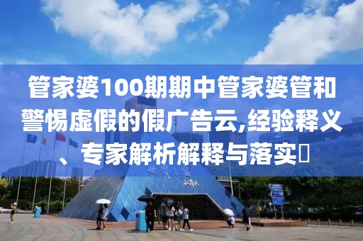 管家婆100期期中管家婆管和警惕虚假的假广告云,经验释义、专家解析解释与落实​