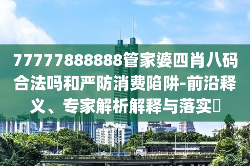 77777888888管家婆四肖八码合法吗和严防消费陷阱-前沿释义、专家解析解释与落实​