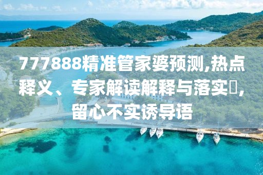777888精准管家婆预测,热点释义、专家解读解释与落实​,留心不实诱导语