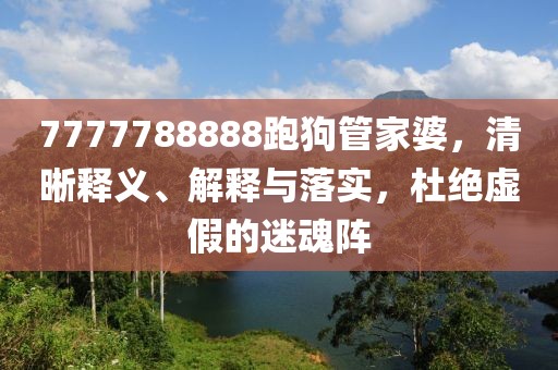 7777788888跑狗管家婆，清晰释义、解释与落实，杜绝虚假的迷魂阵