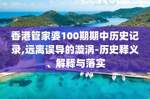 香港管家婆100期期中历史记录,远离误导的漩涡-历史释义、解释与落实