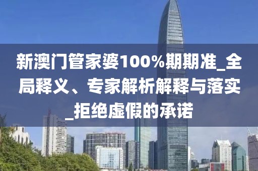 新澳门管家婆100%期期准_全局释义、专家解析解释与落实_拒绝虚假的承诺