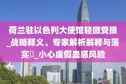 荷兰驻以色列大使馆轻微受损_战略释义、专家解析解释与落实​_小心虚假蛊惑风险
