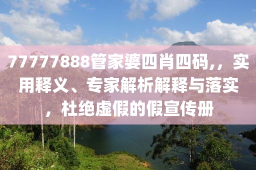 77777888管家婆四肖四码,，实用释义、专家解析解释与落实，杜绝虚假的假宣传册