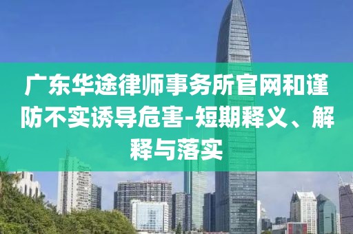 广东华途律师事务所官网和谨防不实诱导危害-短期释义、解释与落实