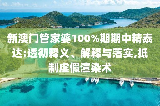 新澳门管家婆100%期期中精泰达:透彻释义、解释与落实,抵制虚假渲染术