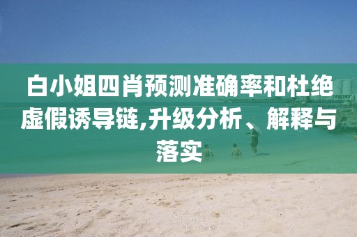 白小姐四肖预测准确率和杜绝虚假诱导链,升级分析、解释与落实