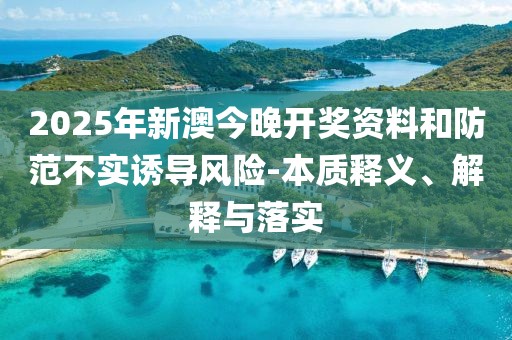 2025年新澳今晚开奖资料和防范不实诱导风险-本质释义、解释与落实
