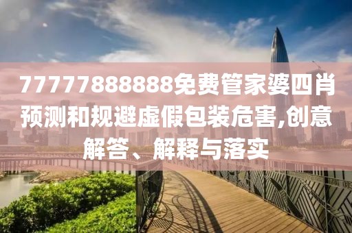 77777888888免费管家婆四肖预测和规避虚假包装危害,创意解答、解释与落实