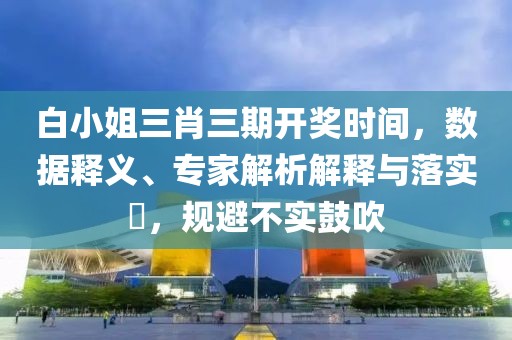 白小姐三肖三期开奖时间，数据释义、专家解析解释与落实​，规避不实鼓吹