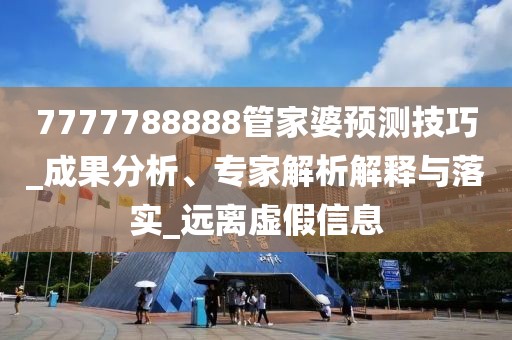 7777788888管家婆预测技巧_成果分析、专家解析解释与落实_远离虚假信息