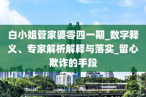 白小姐管家婆零四一期_数字释义、专家解析解释与落实_留心欺诈的手段