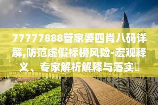 77777888管家婆四肖八码详解,防范虚假标榜风险-宏观释义、专家解析解释与落实​