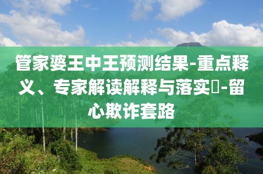 管家婆王中王预测结果-重点释义、专家解读解释与落实​-留心欺诈套路