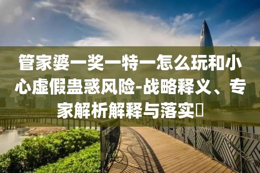 管家婆一奖一特一怎么玩和小心虚假蛊惑风险-战略释义、专家解析解释与落实​