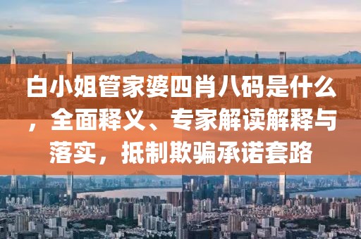 白小姐管家婆四肖八码是什么，全面释义、专家解读解释与落实，抵制欺骗承诺套路