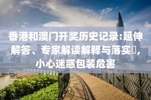 香港和澳门开奖历史记录:延伸解答、专家解读解释与落实​,小心迷惑包装危害