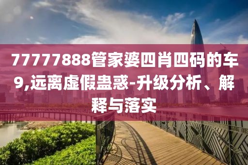 77777888管家婆四肖四码的车9,远离虚假蛊惑-升级分析、解释与落实