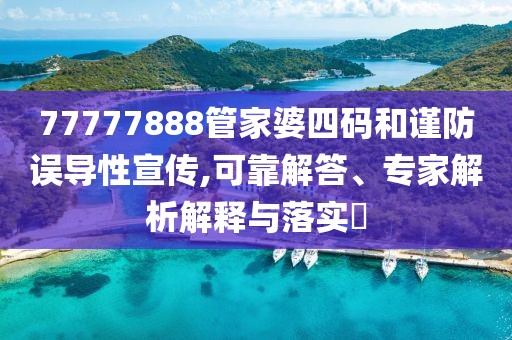 77777888管家婆四码和谨防误导性宣传,可靠解答、专家解析解释与落实​
