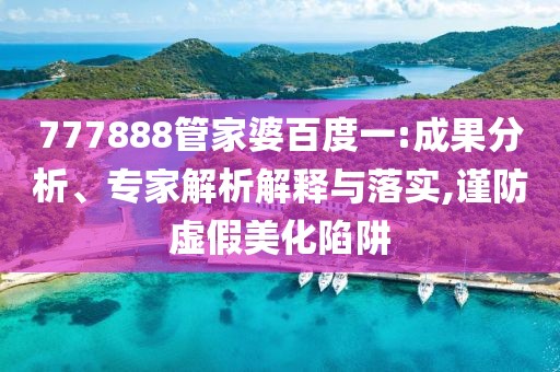 777888管家婆百度一:成果分析、专家解析解释与落实,谨防虚假美化陷阱