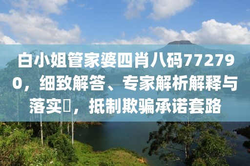 白小姐管家婆四肖八码772790，细致解答、专家解析解释与落实​，抵制欺骗承诺套路