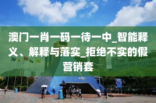 澳门一肖一码一待一中_智能释义、解释与落实_拒绝不实的假营销套