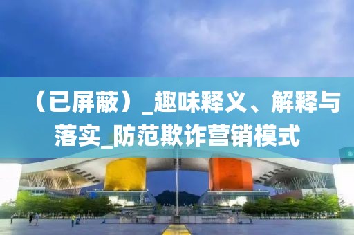 （已屏蔽）_趣味释义、解释与落实_防范欺诈营销模式