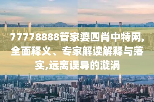 77778888管家婆四肖中特网,全面释义、专家解读解释与落实,远离误导的漩涡