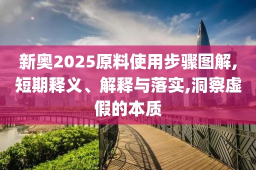 新奥2025原料使用步骤图解,短期释义、解释与落实,洞察虚假的本质