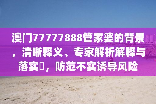 澳门77777888管家婆的背景，清晰释义、专家解析解释与落实​，防范不实诱导风险