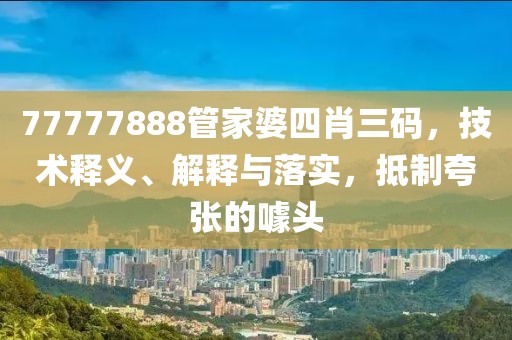 77777888管家婆四肖三码，技术释义、解释与落实，抵制夸张的噱头